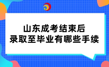 山東成考結(jié)束后，錄取至畢業(yè)有哪些手續(xù)